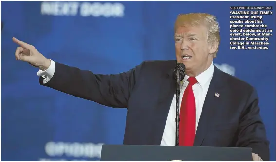  ?? STAFF PHOTO BY NANCY LANE ?? ‘WASTING OUR TIME’: President Trump speaks about his plan to combat the opioid epidemic at an event, below, at Manchester Community College in Manchester, N.H., yesterday.