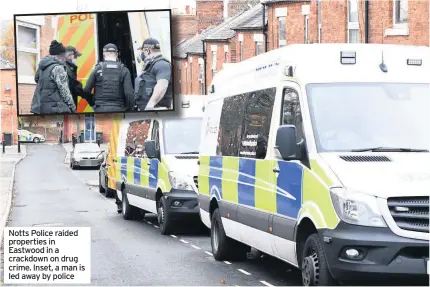  ??  ?? Notts Police raided properties in Eastwood in a crackdown on drug crime. Inset, a man is led away by police