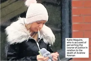  ??  ?? Katie Maguire, who is accused of perverting the course of justice in relation to the death of Andrew Keenan