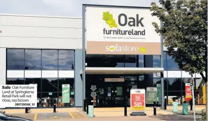  ?? 280720OAK_01 ?? Safe Oak Furniture Land at Springkers­e Retail Park will not close, say bosses my colleagues in every department who have been endlessly committed and patient during this process. Those employees affected have been informed and will be fully supported by our HR teams.”