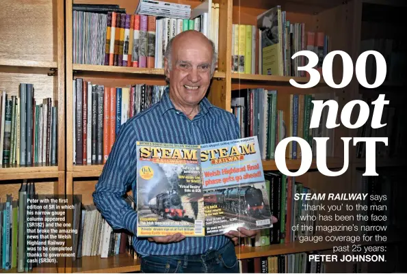  ??  ?? Peter with the first edition of SR in which his narrow gauge column appeared (SR182) and the one that broke the amazing news that the Welsh Highland Railway was to be completed thanks to government cash (SR301).