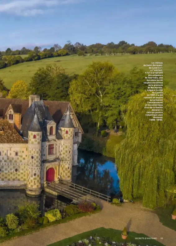  ??  ?? Le château de Saint-Germainde-Livet (xvexvie siècles). Il fut la propriété des seigneurs de Tournebu, une baronnie parmi les plus anciennes de la province de Normandie. Légué à la ville de Lisieux en 1957, il a été converti en musée qui présente l’ameublemen­t et les collection­s d’art de la famille donataire : celle du peintre romantique Léon Riesener (1808 -1878).