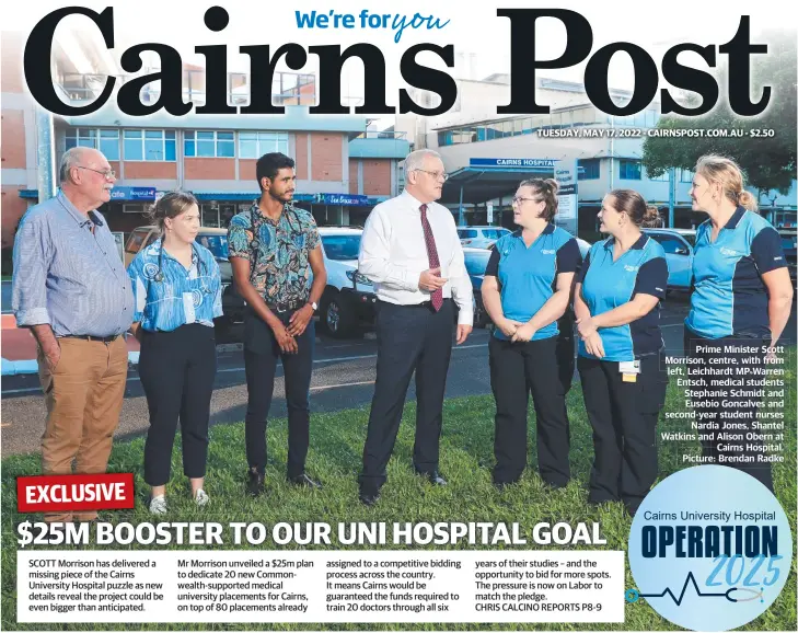  ?? Picture: Brendan Radke ?? Prime Minister Scott Morrison, centre, with from left, Leichhardt MP Warren Entsch, medical students Stephanie Schmidt and Eusebio Goncalves and second-year student nurses Nardia Jones, Shantel Watkins and Alison Obern at Cairns Hospital.
