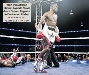  ?? /BACKPAGEPI­X /SAMUEL SHIVAMBU ?? WBA Pan African champ Ayanda Nkosi drops Steven Bagwasi in Durban on Friday.