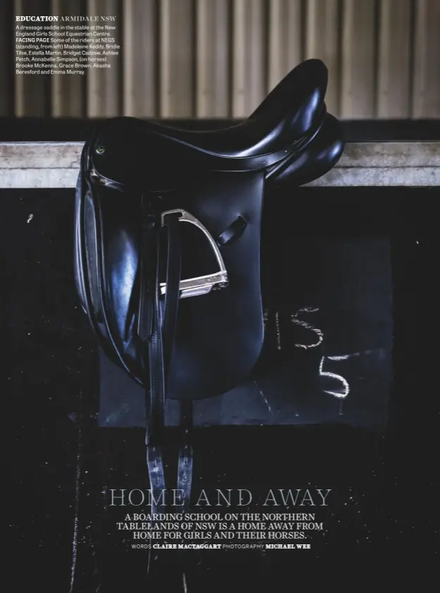  ??  ?? A dressage saddle in the stable at the New England Girls School Equestrian Centre. FACING PAGE Some of the riders at NEGS (standing, from left) Madeleine Keddy, Bridie Tilse, Estella Martin, Bridget Cadzow, Ashlee Petch, Annabelle Simpson, (on horses)...