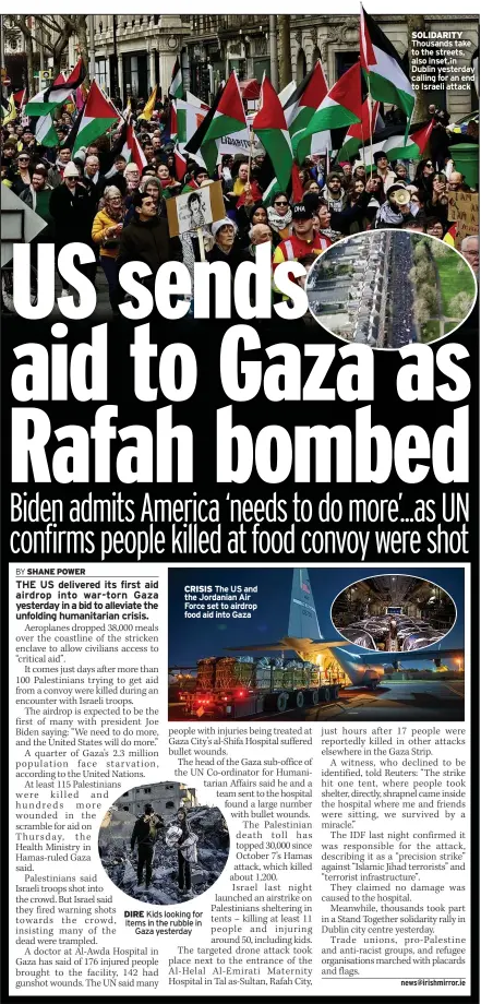  ?? ?? CRISIS The US and the Jordanian Air Force set to airdrop food aid into Gaza
DIRE Kids looking for items in the rubble in Gaza yesterday
SOLIDARITY Thousands take to the streets, also inset,¡n Dublin yesterday calling for an end to Israeli attack