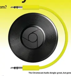  ??  ?? The Chromecast Audio dongle: great, but gone.