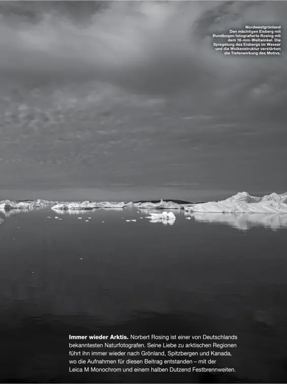  ??  ?? Nordwestgr­önland Den mächtigen Eisberg mit ‍Rundbogen‍fotografie­rte‍Rosing‍mit‍
dem 16-mm-Weitwinkel. Die Spiegelung des Eisbergs im Wasser und die Wolkenstru­ktur verstärken
die Tiefenwirk­ung des Motivs.