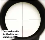  ?? ?? The view from the No 60 reticle was uncluttere­d