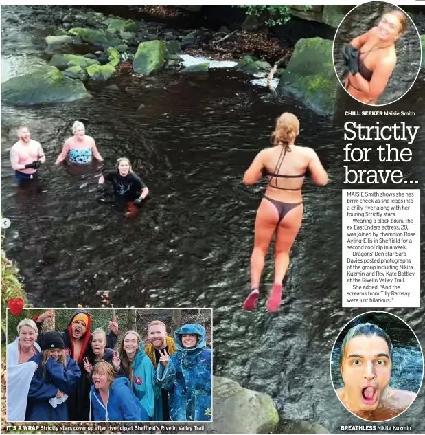  ?? ?? CHILL SEEKER Maisie Smith
Strictly stars cover up after river dip at Sheffield’s Rivelin Valley Trail
BREATHLESS
Nikita Kuzmin IT’S A WRAP