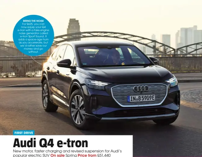  ?? ?? BRING THE NOISE
For £625, you can now equip your Q4 e-tron with a fake engine noise generator called e-tron Sport Sound. It adds a space-age hum as you accelerate, but we’d rather save our money and go
without.