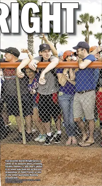  ?? HOWARD SIMMONS DAILY NEWS, PETER BOTTE DAILY NEWS ?? Fan favorite David Wright gives a smile as he departs Mets’ training facility (below r.), but that’s about it as team asks him not to discuss acquisitio­n of Todd Frazier or any of the other questions floating around him.