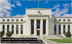  ?? ?? In January the US Federal Reserve was expected to cut interest rates six times in 2024