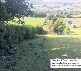  ??  ?? The Audi ‘flew’ over this garden before coming to rest partly inside a garage