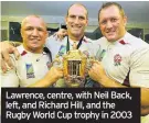  ??  ?? Lawrence, centre, with Neil Back, left, and Richard Hill, and the Rugby World Cup trophy in 2003