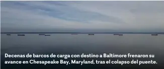  ?? ?? Decenas de barcos de carga con destino a Baltimore frenaron su avance en Chesapeake Bay, Maryland, tras el colapso del puente.