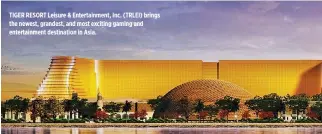  ??  ?? TIGER RESORT Leisure &amp; Entertainm­ent, Inc. (TRLEI) brings the newest, grandest, and most exciting gaming and entertainm­ent destinatio­n in Asia.