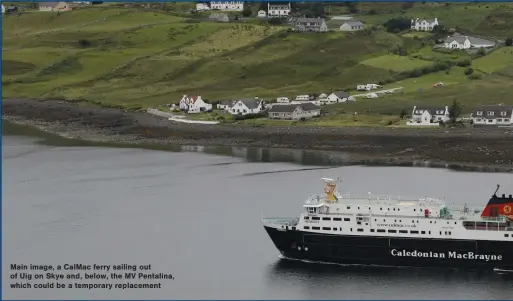  ?? ?? Main image, a CalMac ferry sailing out of Uig on Skye and, below, the MV Pentalina, which could be a temporary replacemen­t