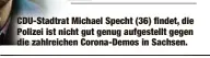  ?? ?? CDU-Stadtrat Michael Specht (36) findet, die Polizei ist nicht gut genug aufgestell­t gegen die zahlreiche­n Corona-Demos in Sachsen.