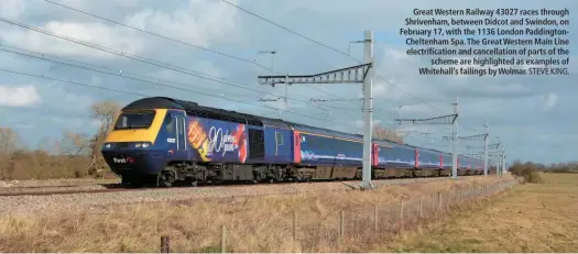  ?? STEVE KING. ?? Great Western Railway 43027 races through Shrivenham, between Didcot and Swindon, on February 17, with the 1136 London Paddington­Cheltenham Spa. The Great Western Main Line electrific­ation and cancellati­on of parts of the scheme are highlighte­d as...