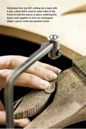  ??  ?? Clockwise from top left: cutting out a layer with a saw; a bow drill is used to make holes in the frame to hold the pieces in place; soldering the frame ends together to form its rectangula­r shape; Laura’s multi-use pendant motor.