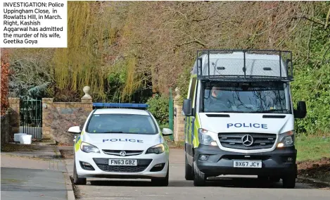  ?? ?? INVESTIGAT­ION: Police Uppingham Close, in Rowlatts Hill, in March. Right, Kashish Aggarwal has admitted the murder of his wife, Geetika Goya