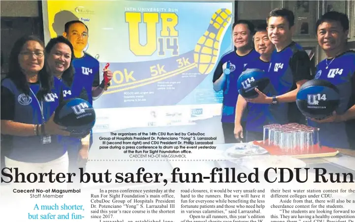  ??  ?? The organizers of the 14th CDU Run led by CebuDoc Group of Hospitals President Dr. Potenciano “Yong” S. Larrazabal
III (second from right) and CDU President Dr. Phillip Larazabal pose during a press conference to drum up the event yesterday at the Run For Sight Foundation office.
CAECENT NO-OT MAGSUMBOL