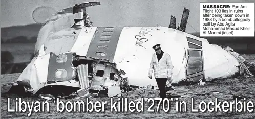  ?? ?? MASSACRE: Pan Am Flight 103 lies in ruins after being taken down in 1988 by a bomb allegedly built by Abu Agila Mohammad Masud Kheir Al-Marimi (inset).