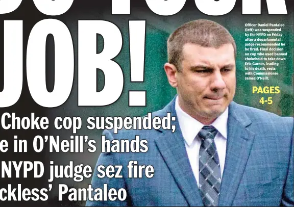  ??  ?? Officer Daniel Pantaleo (left) was suspended by the NYPD on Friday after a department­al judge recommende­d he be fired. Final decision on cop who used banned chokehold to take down Eric Garner, leading to his death, rests with Commission­er James O’Neill.