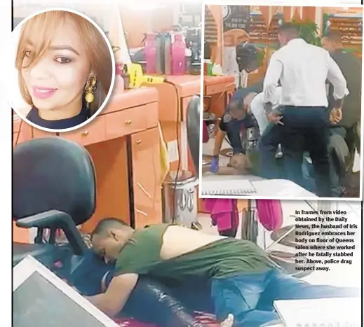  ??  ?? In frames from video obtained by the Daily News, the husband of Iris Rodriguez embraces her body on floor of Queens salon where she worked after he fatally stabbed her. Above, police drag suspect away.