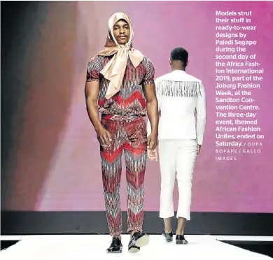  ?? / OUPA BOPAPE / GALLO IMAGES ?? Models strut their stuff in ready-to-wear designs by Paledi Segapo during the second day of the Africa Fashion Internatio­nal 2019, part of the Joburg Fashion Week, at the Sandton Convention Centre. The three-day event, themed African Fashion Unites, ended on Saturday.