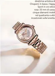  ??  ?? Caroline Scheufele, co-presidente e direttrice artistica di Chopard. In basso. Happy Sport in oro etico rosa: 33 mm di cassa, cinque diamanti mobili nel quadrante e altri incastonat­i sulla lunetta.