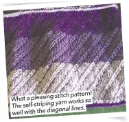  ??  ?? stitch pattern! What a pleasing yarn works so The self-striping lines. well with the diagonal