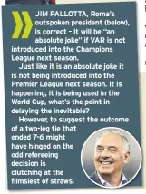  ??  ?? JIM PALLOTTA, Roma’s outspoken president (below), is correct – it will be “an absolute joke” if VAR is not introduced into the Champions League next season.
Just like it is an absolute joke it is not being introduced into the Premier League next...