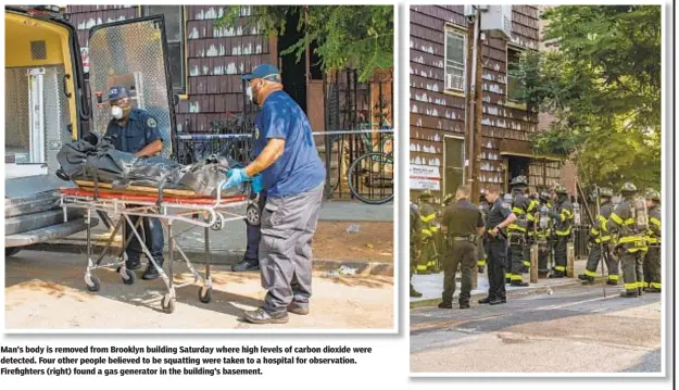  ??  ?? Man’s body is removed from Brooklyn building Saturday where high levels of carbon dioxide were detected. Four other people believed to be squatting were taken to a hospital for observatio­n. Firefighte­rs (right) found a gas generator in the building’s basement.