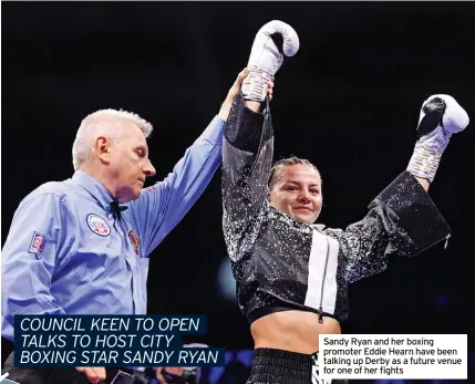  ?? ?? COUNCIL KEEN TO OPEN TALKS TO HOST CITY BOXING STAR SANDY RYAN
Sandy Ryan and her boxing promoter Eddie Hearn have been talking up Derby as a future venue for one of her fights