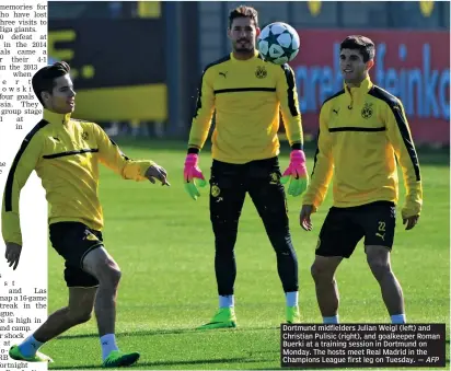  ?? — AFP ?? Dortmund midfielder­s Julian Weigl ( left) and Christian Pulisic ( right), and goalkeeper Roman Buerki at a training session in Dortmund on Monday. The hosts meet Real Madrid in the Champions League first leg on Tuesday.