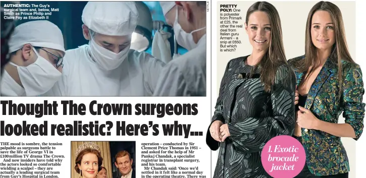  ??  ?? AUTHENTIC: The Guy’s surgical team and, below, Matt Smith as Prince Philip and Claire Foy as Elizabeth II PRETTY POLY: One is polyester from Primark at £25, the other the real deal from Italian guru Armani – a snip at £650. But which is which? 1.Exotic...