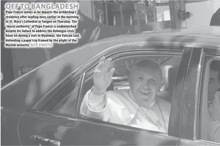  ??  ?? OFF TO BANGLADESH Pope Francis waves as he departs the archbishop’s residence after leading mass earlier in the morning at St. Mary’s Cathedral in Yangon on Thursday. The “moral authority” of Pope Francis is undiminish­ed despite his failure to address...