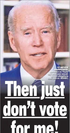  ??  ?? ‘IT NEVER HAPPENED!’ Joe Biden on Thursday addresses sexualassa­ult allegation­s from 1993 on MSNBC.