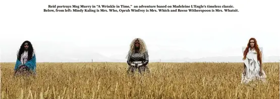  ??  ?? Reid portrays Meg Murry in “A Wrinkle in Time,” an adventure based on Madeleine L’Engle’s timeless classic. Below, from left: Mindy Kaling is Mrs. Who, Oprah Winfrey is Mrs. Which and Reese Witherspoo­n is Mrs. Whatsit.