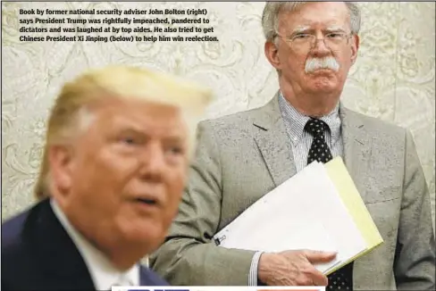  ??  ?? Book by former national security adviser John Bolton (right) says President Trump was rightfully impeached, pandered to dictators and was laughed at by top aides. He also tried to get Chinese President Xi Jinping (below) to help him win reelection.