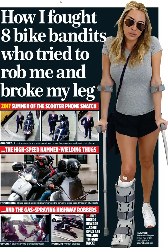  ??  ?? ...THE HIGH-SPEED HAMMER-WIELDING THUGS HORROR: Woman dragged FRIGHTNING: Thugs seen brandishin­g hammers as the powerful bikes speed through city streets Alexandra Meyers broke her ankle kicking back against a robber INJURED: