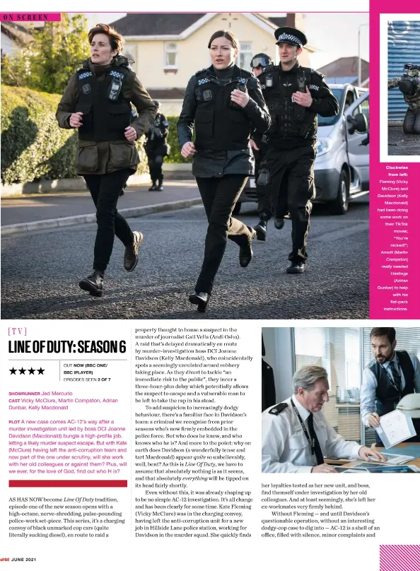  ??  ?? Clockwise from left: Fleming (Vicky Mcclure) and Davidson (Kelly Macdonald) had been doing some work on their Tiktok moves; “You’re nicked!”; Arnott (Martin Compston) really needed Hastings (Adrian Dunbar) to help with his flat-pack instructio­ns.