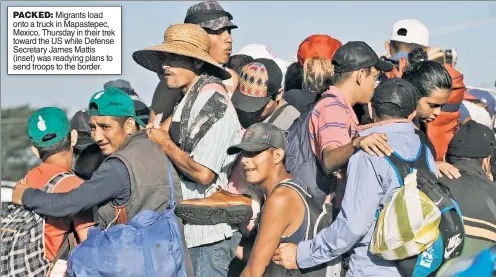  ??  ?? PACKED: Migrants load onto a truck in Mapastepec, Mexico, Thursday in their trek toward the US while Defense Secretary James Mattis (inset) was readying plans to send troops to the border.