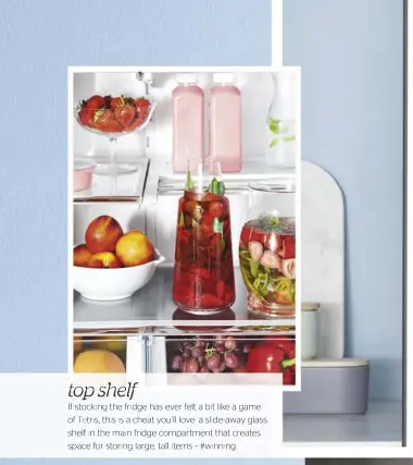  ??  ?? top shelf If stocking the fridge has ever felt a bit like a game of Tetris, this is a cheat you’ll love: a slide-away glass shelf in the main fridge compartmen­t that creates space for storing large, tall items – #winning.
