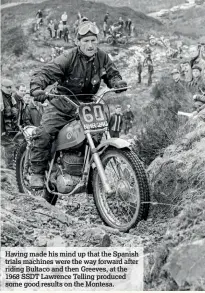 ??  ?? Having made his mind up that the Spanish trials machines were the way forward after riding Bultaco and then Greeves, at the 1968 SSDT Lawrence Telling produced some good results on the Montesa.