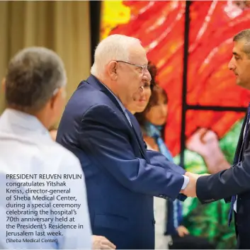  ?? (Sheba Medical Center) ?? PRESIDENT REUVEN RIVLIN congratula­tes Yitshak Kreiss, director-general of Sheba Medical Center, during a special ceremony celebratin­g the hospital’s 70th anniversar­y held at the President’s Residence in Jerusalem last week.