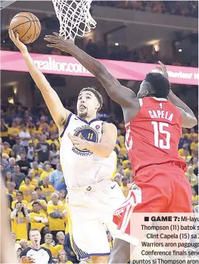  ?? /AP PHOTO ?? ■ GAME 7: Mi-layup si Golden State Warriors guard Klay Thompson (11) batok sa depensa ni Houston Rockets center Clint Capela (15) sa 2nd half sa Game 6 diin mingdaog ang Warriors aron pagpugos og deciding Game7 sa NBA Western Conference finals series....