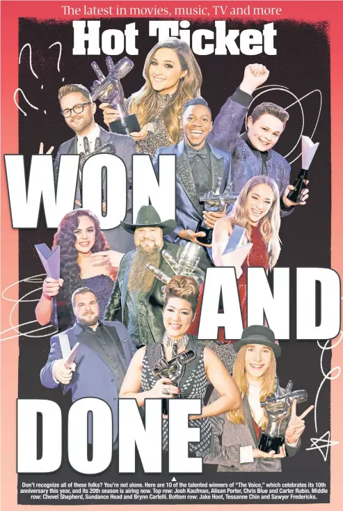  ??  ?? Don’t recognize all of these folks? You’re not alone. Here are 10 of the talented winners of “The Voice,” which celebrates its 10th anniversar­y this year, and its 20th season is airing now. Top row: Josh Kaufman, Alisan Porter, Chris Blue and Carter Rubin. Middle row: Chevel Shepherd, Sundance Head and Brynn Cartelli. Bottom row: Jake Hoot, Tessanne Chin and Sawyer Fredericks.